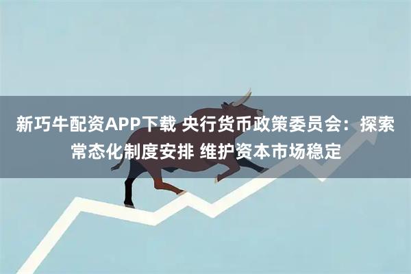 新巧牛配资APP下载 央行货币政策委员会：探索常态化制度安排 维护资本市场稳定