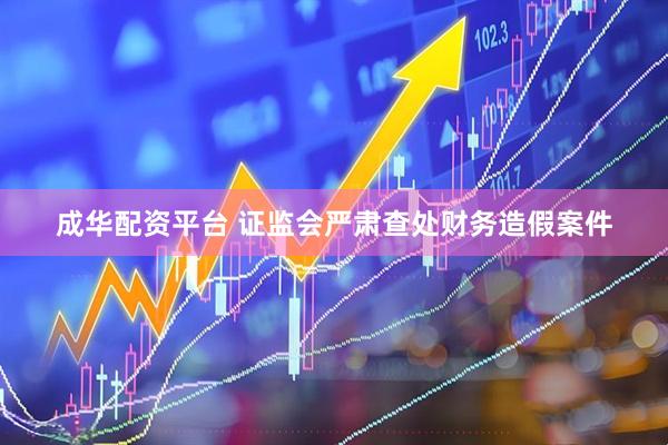 成华配资平台 证监会严肃查处财务造假案件