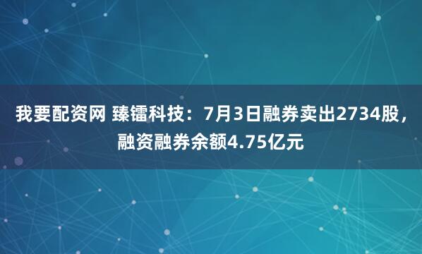 我要配资网 臻镭科技：7月3日融券卖出2734股，融资融券余额4.75亿元
