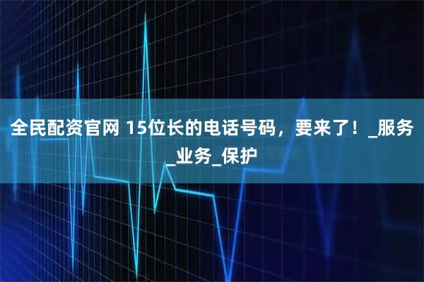 全民配资官网 15位长的电话号码，要来了！_服务_业务_保护