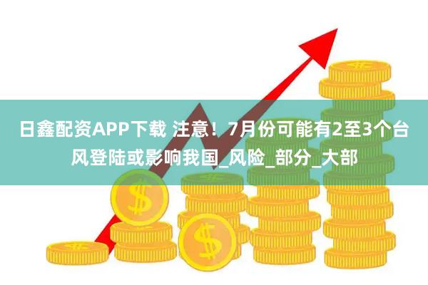 日鑫配资APP下载 注意！7月份可能有2至3个台风登陆或影响我国_风险_部分_大部