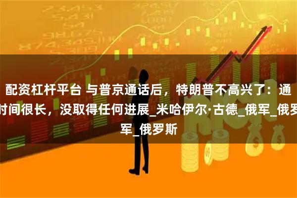 配资杠杆平台 与普京通话后，特朗普不高兴了：通话时间很长，没取得任何进展_米哈伊尔·古德_俄军_俄罗斯