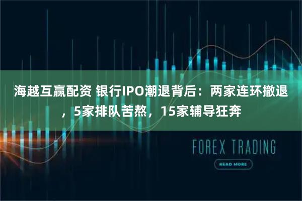 海越互赢配资 银行IPO潮退背后：两家连环撤退，5家排队苦熬，15家辅导狂奔