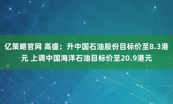 亿策略官网 高盛：升中国石油股份目标价至8.3港元 上调中国海洋石油目标价至20.9港元