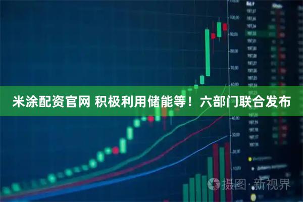 米涂配资官网 积极利用储能等！六部门联合发布