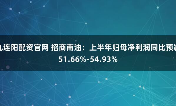 九连阳配资官网 招商南油：上半年归母净利润同比预减51.66%-54.93%