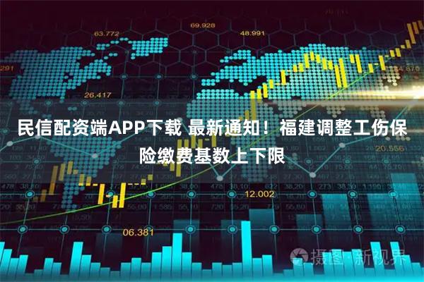 民信配资端APP下载 最新通知！福建调整工伤保险缴费基数上下限