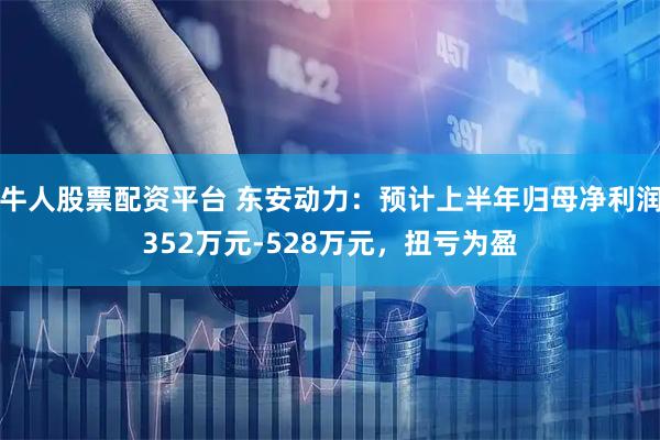 牛人股票配资平台 东安动力：预计上半年归母净利润352万元-528万元，扭亏为盈