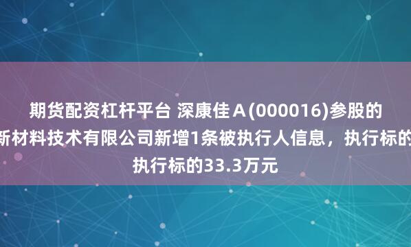 期货配资杠杆平台 深康佳Ａ(000016)参股的东莞康嘉新材料技术有限公司新增1条被执行人信息，执行标的33.3万元