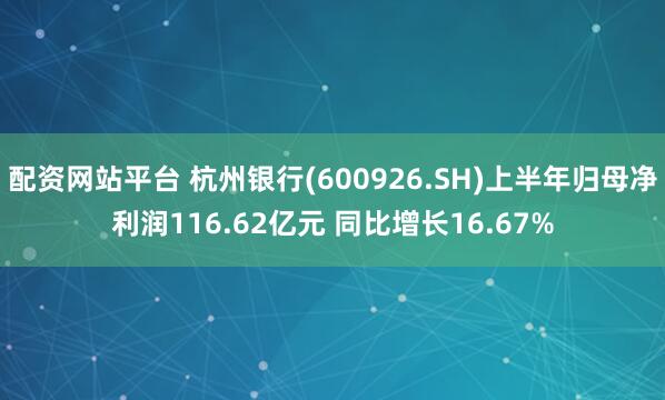 配资网站平台 杭州银行(600926.SH)上半年归母净利润116.62亿元 同比增长16.67%