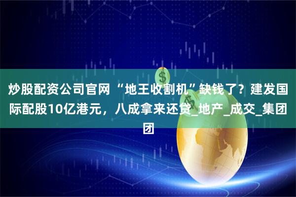 炒股配资公司官网 “地王收割机”缺钱了？建发国际配股10亿港元，八成拿来还贷_地产_成交_集团
