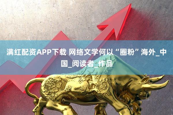 满红配资APP下载 网络文学何以“圈粉”海外_中国_阅读者_作品