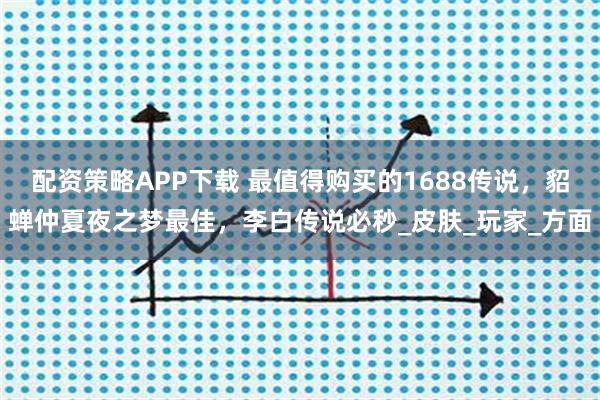 配资策略APP下载 最值得购买的1688传说，貂蝉仲夏夜之梦最佳，李白传说必秒_皮肤_玩家_方面