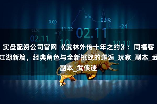 实盘配资公司官网 《武林外传十年之约》：同福客栈的江湖新篇，经典角色与全新挑战的邂逅_玩家_副本_武侠迷