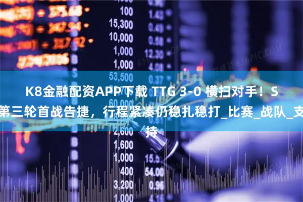 K8金融配资APP下载 TTG 3-0 横扫对手！S组第三轮首战告捷，行程紧凑仍稳扎稳打_比赛_战队_支持