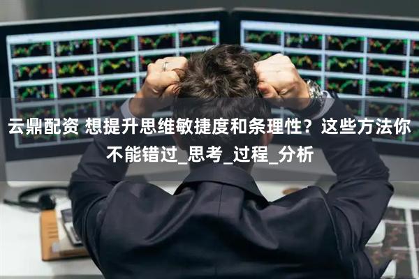 云鼎配资 想提升思维敏捷度和条理性？这些方法你不能错过_思考_过程_分析