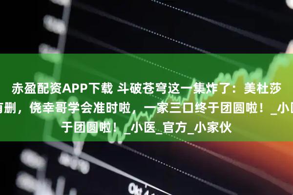 赤盈配资APP下载 斗破苍穹这一集炸了：美杜莎回归，萧潇没有删，侥幸哥学会准时啦，一家三口终于团圆啦！_小医_官方_小家伙