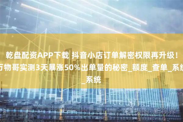 乾盘配资APP下载 抖音小店订单解密权限再升级！万物哥实测3天暴涨50%出单量的秘密_额度_查单_系统