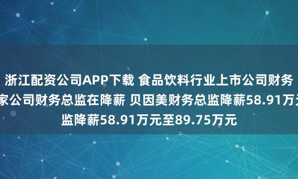 浙江配资公司APP下载 食品饮料行业上市公司财务总监观察：28家公司财务总监在降薪 贝因美财务总监降薪58.91万元至89.75万元