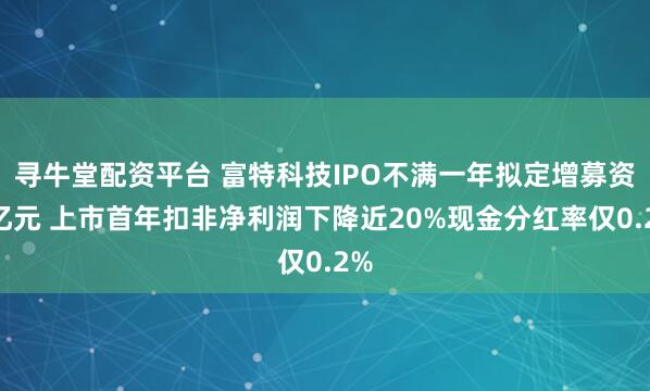 寻牛堂配资平台 富特科技IPO不满一年拟定增募资5亿元 上市首年扣非净利润下降近20%现金分红率仅0.2%