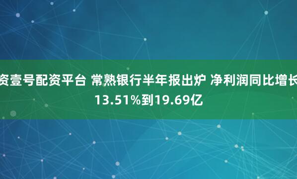 资壹号配资平台 常熟银行半年报出炉 净利润同比增长13.51%到19.69亿