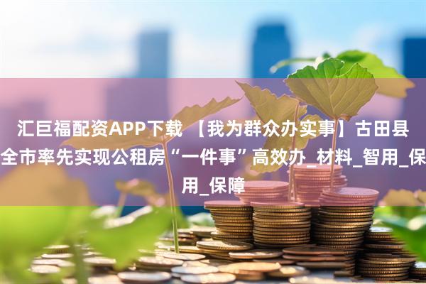 汇巨福配资APP下载 【我为群众办实事】古田县在全市率先实现公租房“一件事”高效办_材料_智用_保障