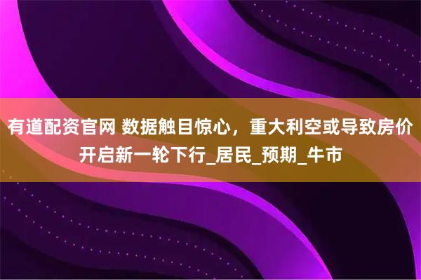 有道配资官网 数据触目惊心，重大利空或导致房价开启新一轮下行_居民_预期_牛市
