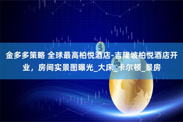 金多多策略 全球最高柏悦酒店-吉隆坡柏悦酒店开业，房间实景图曝光_大床_卡尔顿_景房