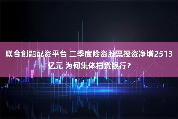 联合创融配资平台 二季度险资股票投资净增2513亿元 为何集体扫货银行？