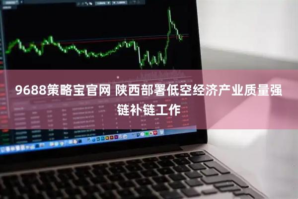 9688策略宝官网 陕西部署低空经济产业质量强链补链工作