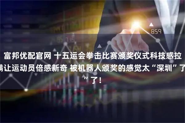 富邦优配官网 十五运会拳击比赛颁奖仪式科技感拉满让运动员倍感新奇 被机器人颁奖的感觉太“深圳”了！