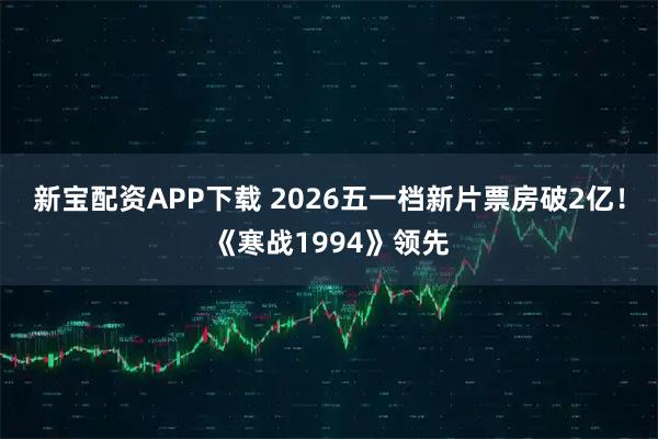 新宝配资APP下载 2026五一档新片票房破2亿！《寒战1994》领先